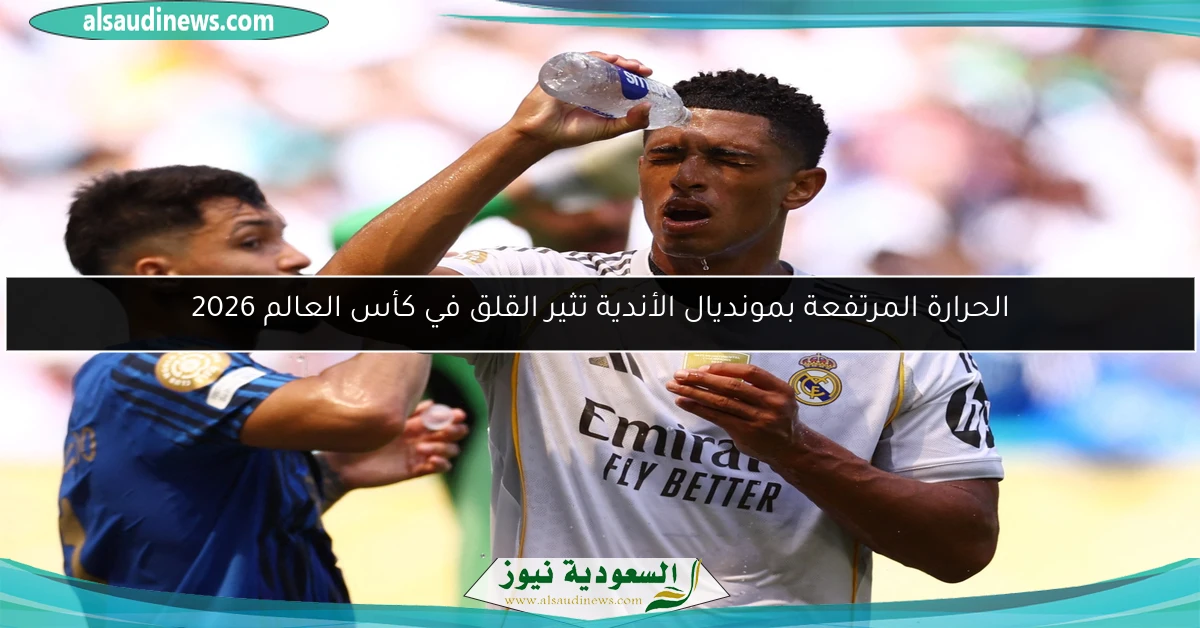 الحرارة المرتفعة بمونديال الأندية تثير القلق في كأس العالم 2026
