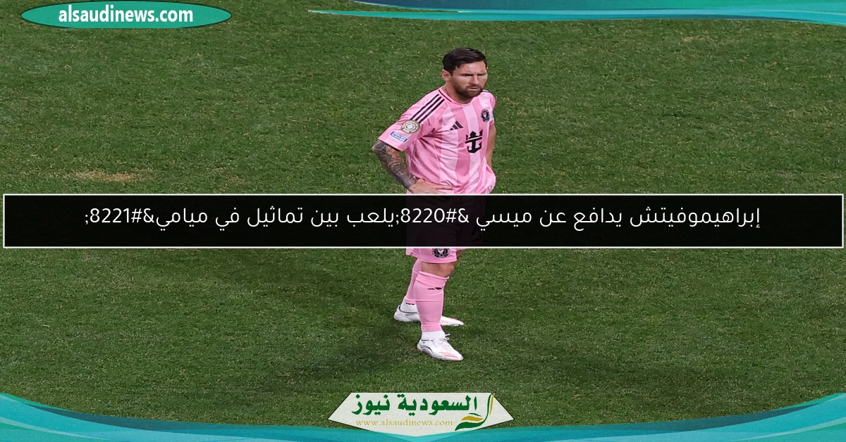 إبراهيموفيتش يدافع عن ميسي “يلعب بين تماثيل في ميامي”