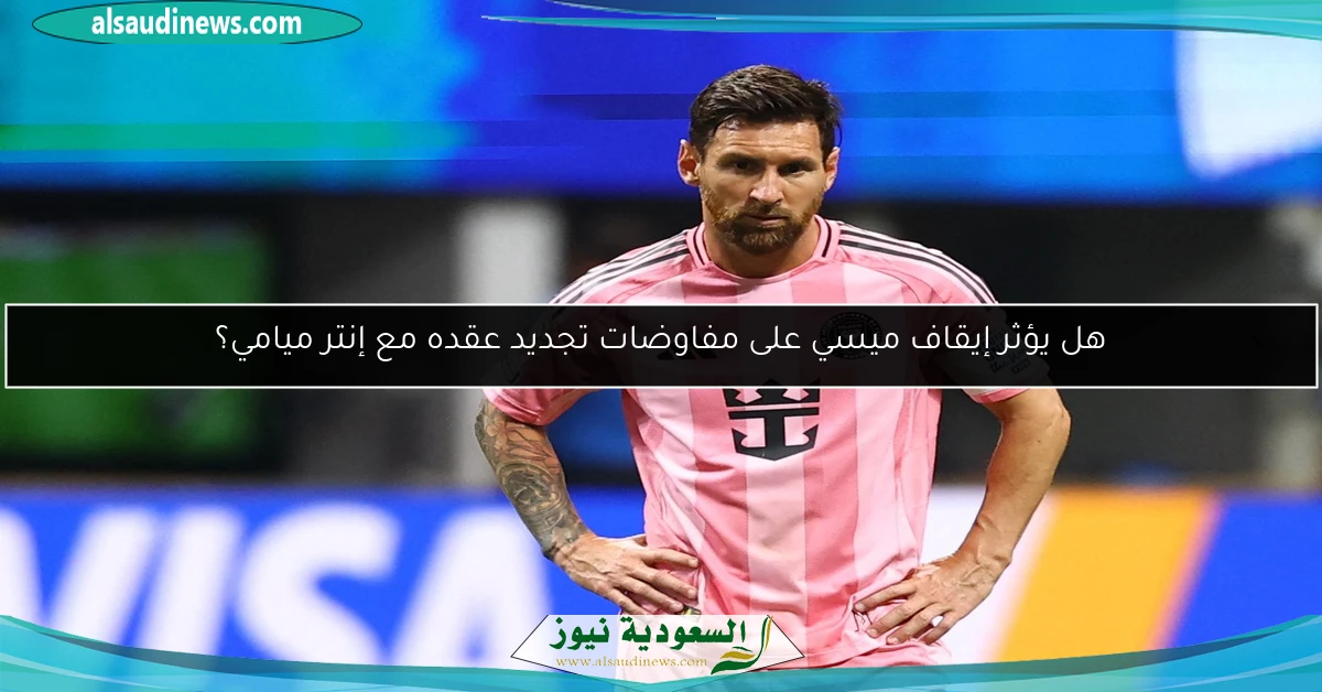 هل يؤثر إيقاف ميسي على مفاوضات تجديد عقده مع إنتر ميامي؟