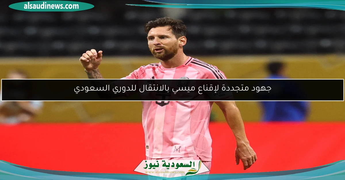 جهود متجددة لإقناع ميسي بالانتقال للدوري السعودي