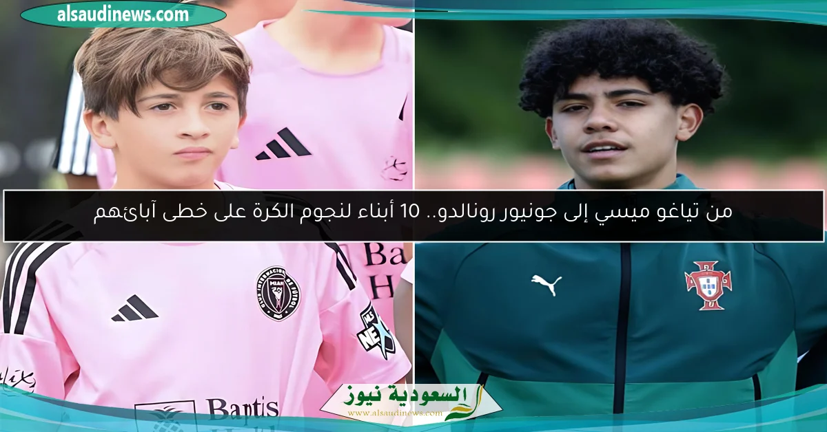 من تياغو ميسي إلى جونيور رونالدو.. 10 أبناء لنجوم الكرة على خطى آبائهم