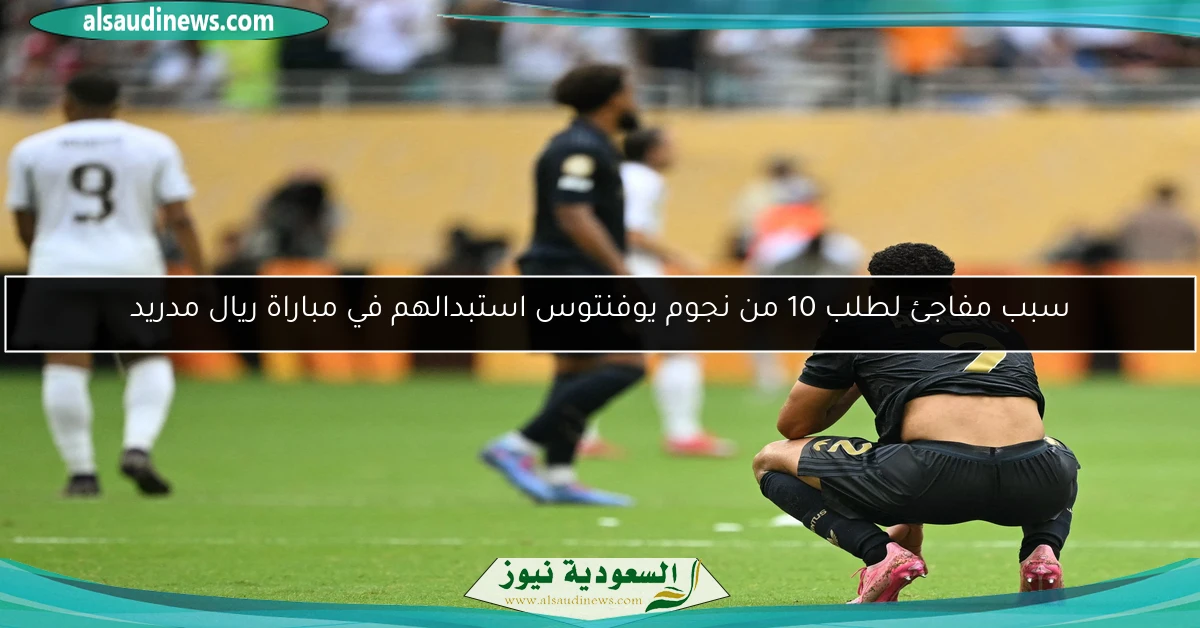 سبب مفاجئ لطلب 10 من نجوم يوفنتوس استبدالهم في مباراة ريال مدريد