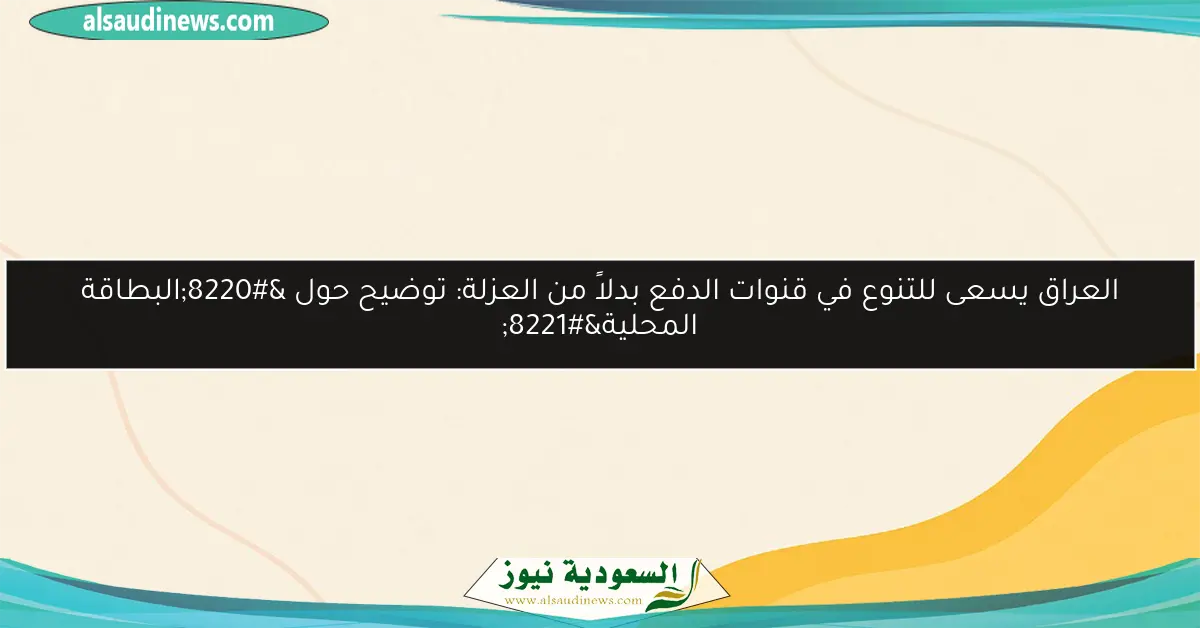 العراق يسعى للتنوع في قنوات الدفع بدلاً من العزلة: توضيح حول “البطاقة المحلية”