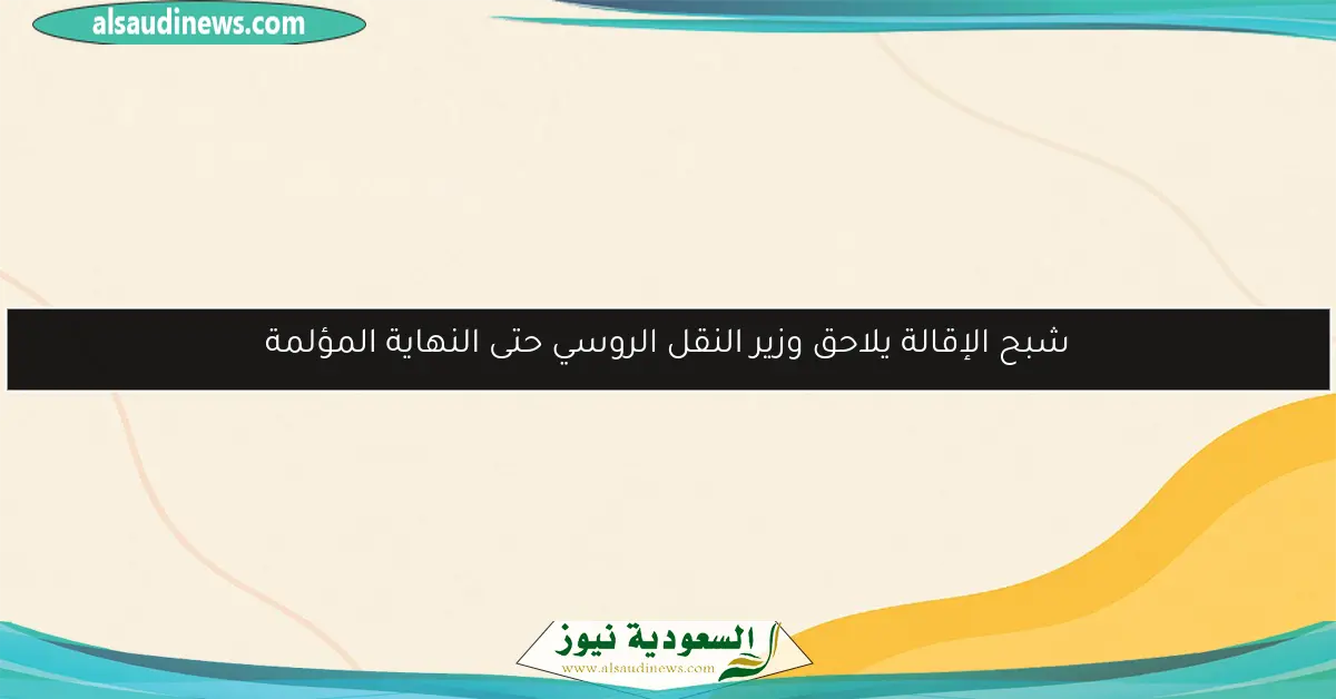 شبح الإقالة يلاحق وزير النقل الروسي حتى النهاية المؤلمة