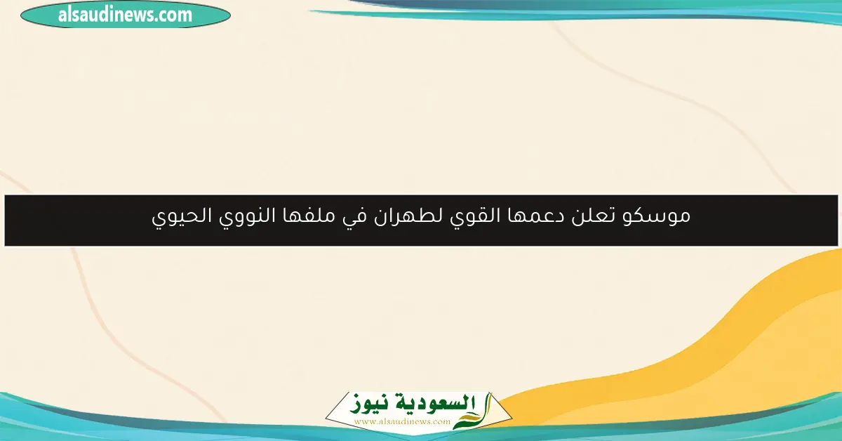 موسكو تعلن دعمها القوي لطهران في ملفها النووي الحيوي