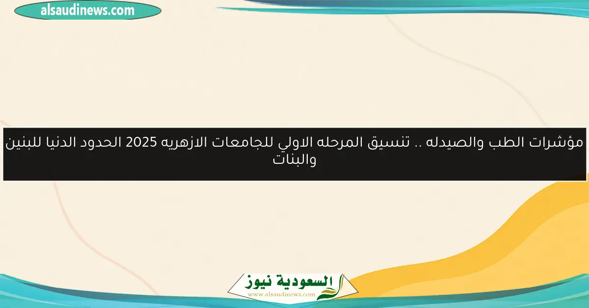 مؤشرات الطب والصيدله .. تنسيق المرحله الاولي للجامعات الازهريه 2025 الحدود الدنيا للبنين والبنات