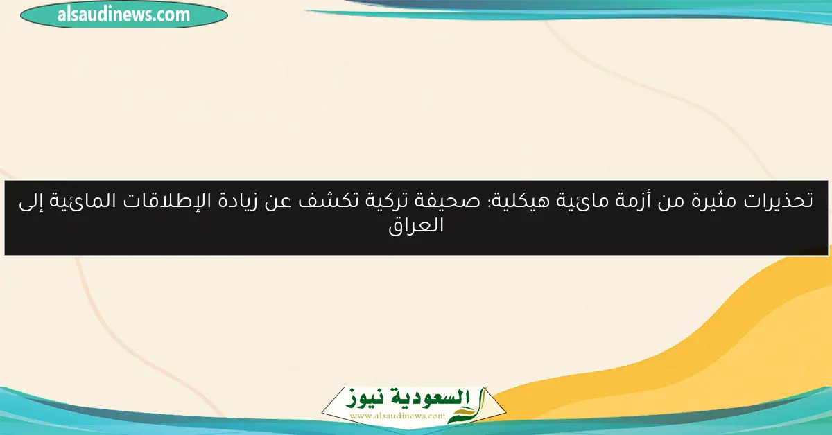 تحذيرات مثيرة من أزمة مائية هيكلية: صحيفة تركية تكشف عن زيادة الإطلاقات المائية إلى العراق
