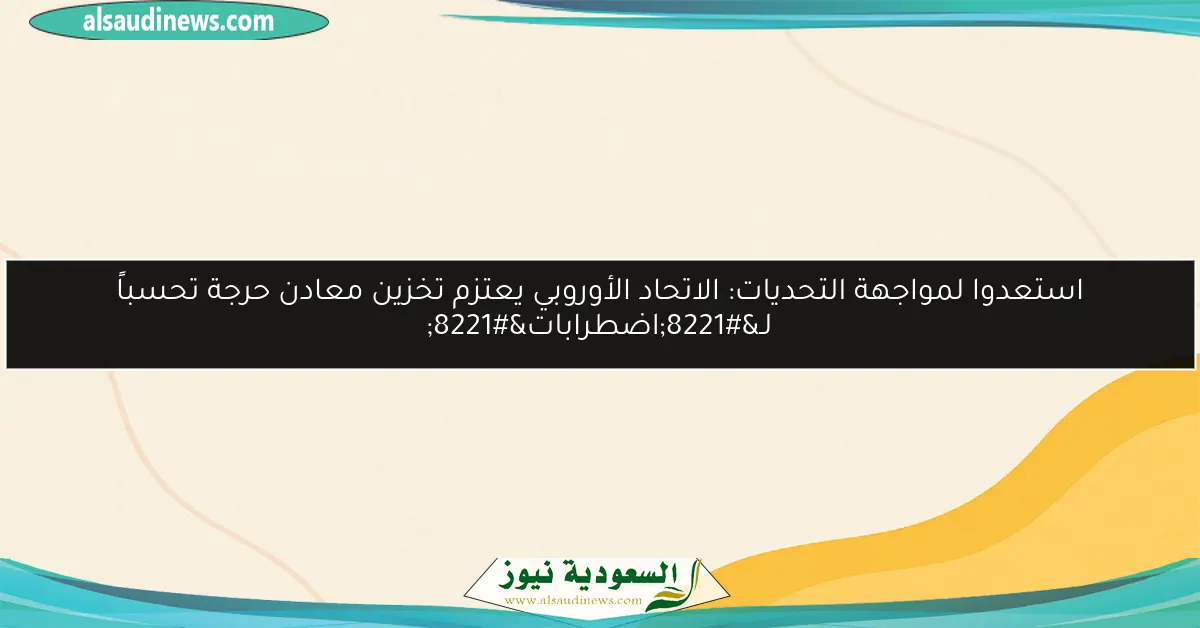 استعدوا لمواجهة التحديات: الاتحاد الأوروبي يعتزم تخزين معادن حرجة تحسباً لـ”اضطرابات”