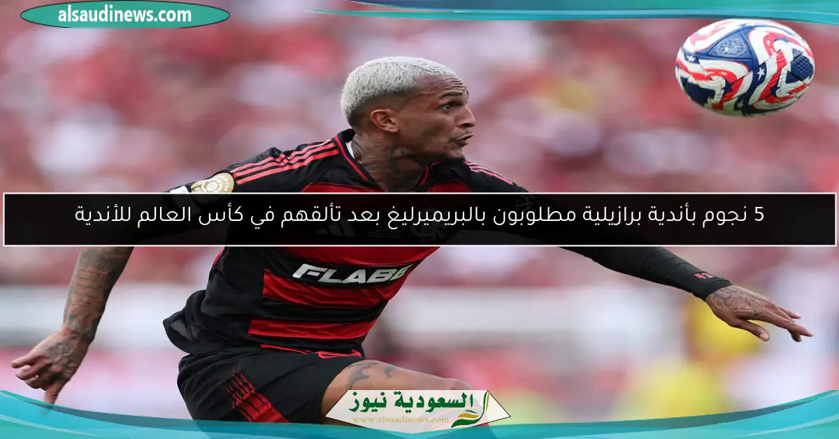 5 نجوم بأندية برازيلية مطلوبون بالبريميرليغ بعد تألقهم في كأس العالم للأندية