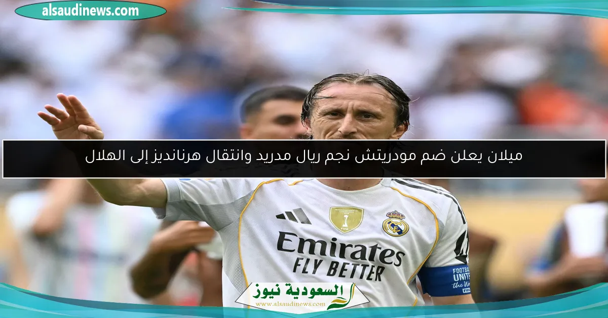 ميلان يعلن ضم مودريتش نجم ريال مدريد وانتقال هرنانديز إلى الهلال