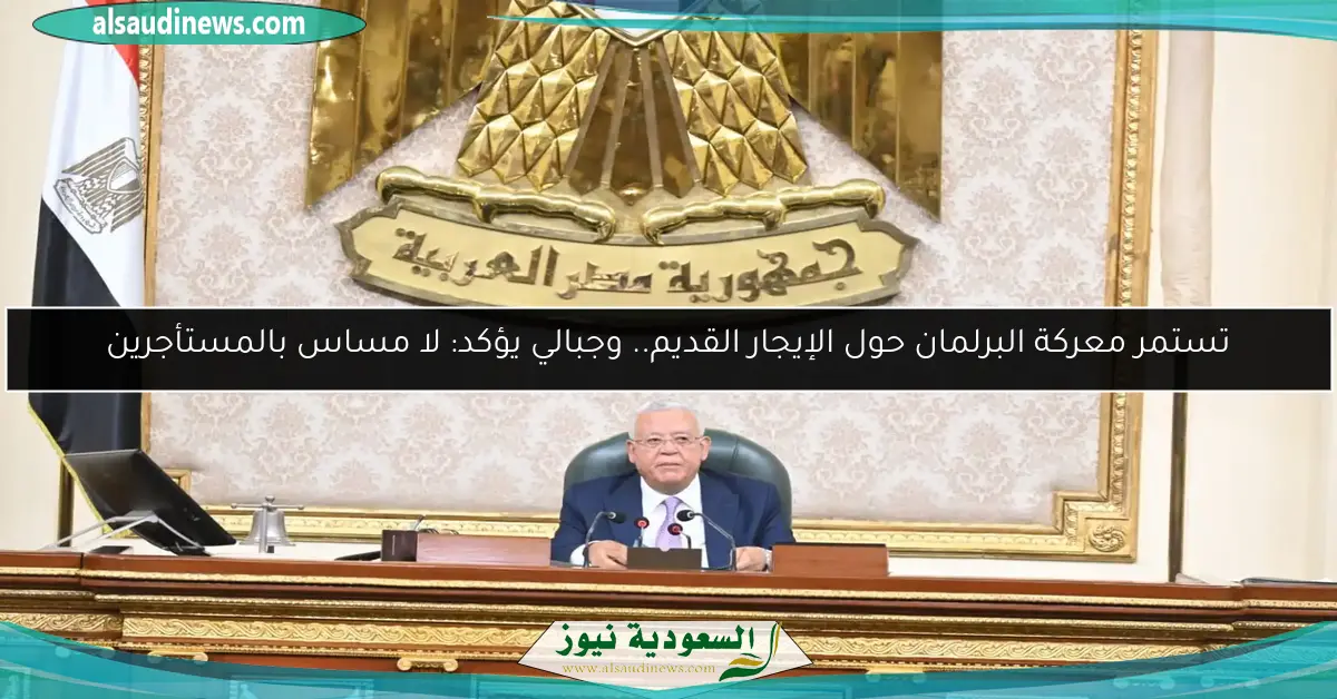 تستمر معركة البرلمان حول الإيجار القديم.. وجبالي يؤكد: لا مساس بالمستأجرين