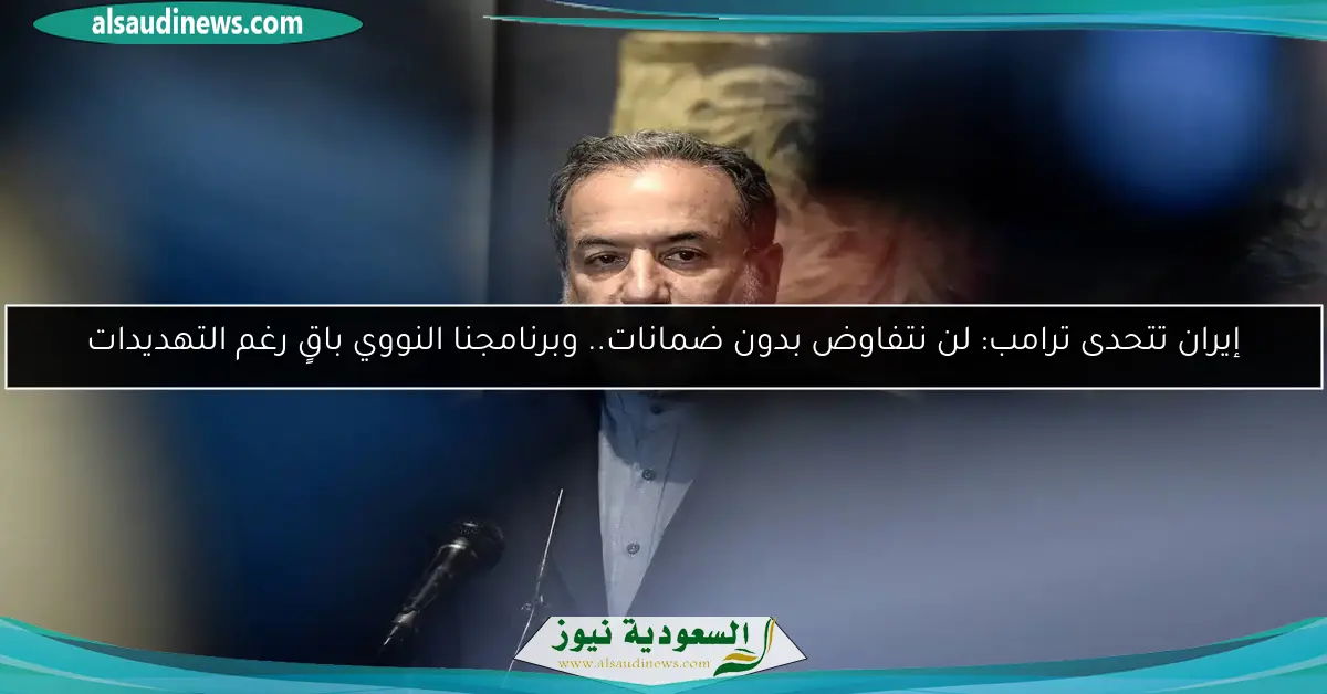 إيران تتحدى ترامب: لن نتفاوض بدون ضمانات.. وبرنامجنا النووي باقٍ رغم التهديدات