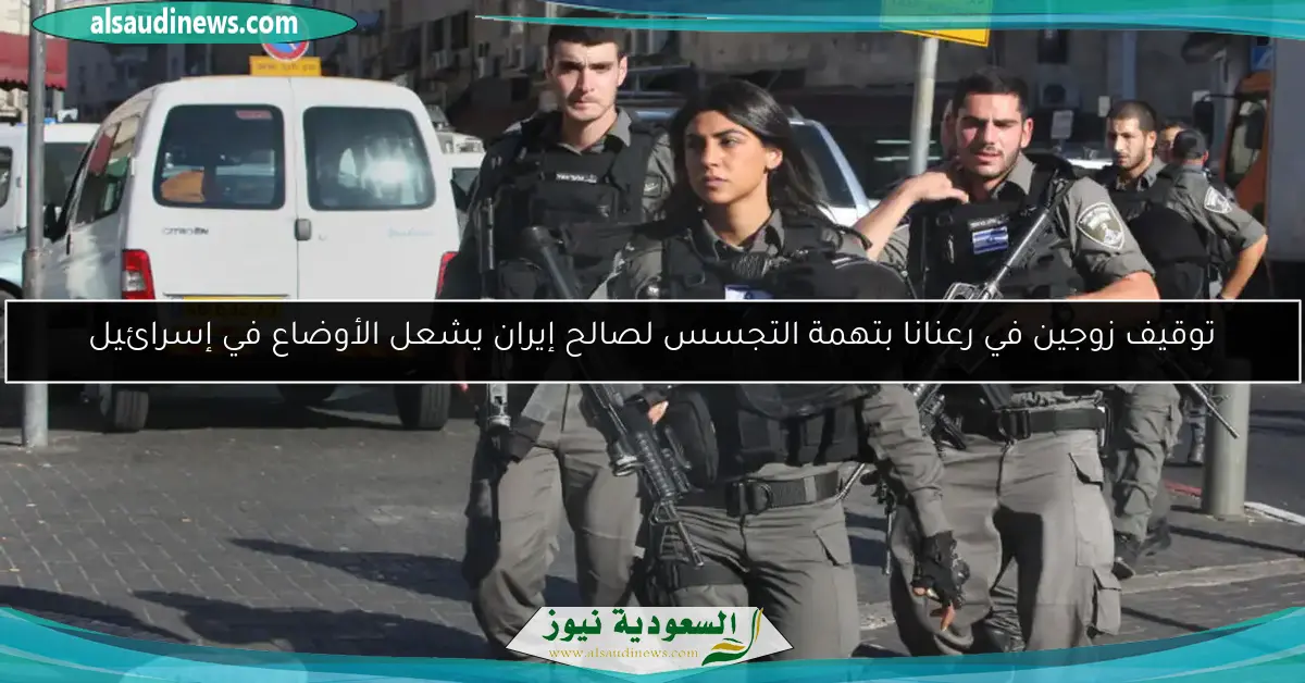 توقيف زوجين في رعنانا بتهمة التجسس لصالح إيران يشعل الأوضاع في إسرائيل