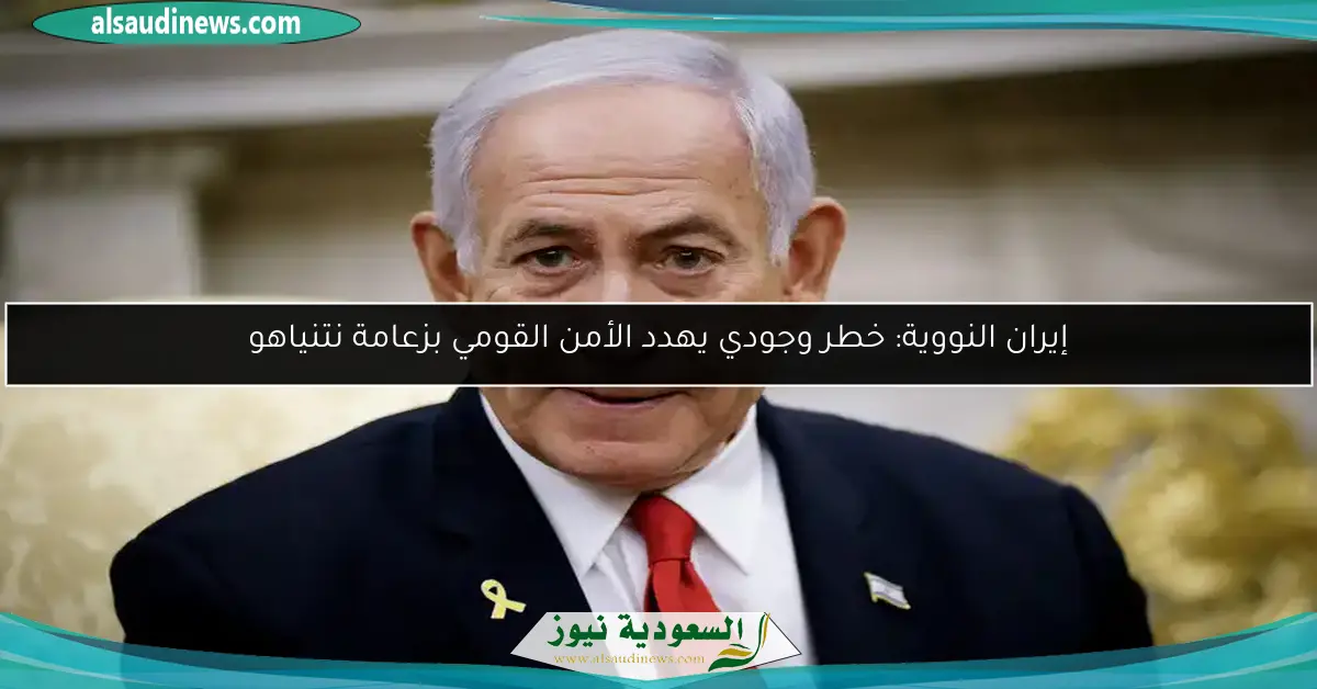 إيران النووية: خطر وجودي يهدد الأمن القومي بزعامة نتنياهو