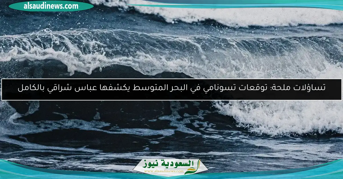 تساؤلات ملحة: توقعات تسونامي في البحر المتوسط يكشفها عباس شراقي بالكامل