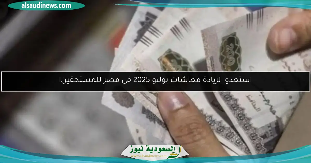 استعدوا لزيادة معاشات يوليو 2025 في مصر للمستحقين!