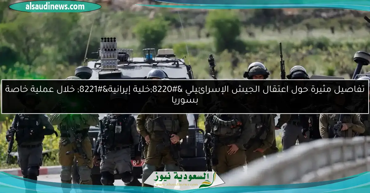 تفاصيل مثيرة حول اعتقال الجيش الإسرائيلي “خلية إيرانية” خلال عملية خاصة بسوريا