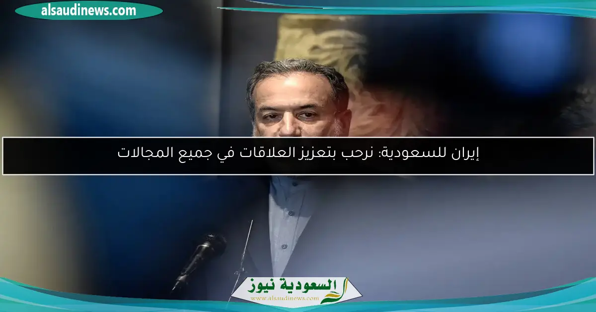 إيران للسعودية: نرحب بتعزيز العلاقات في جميع المجالات