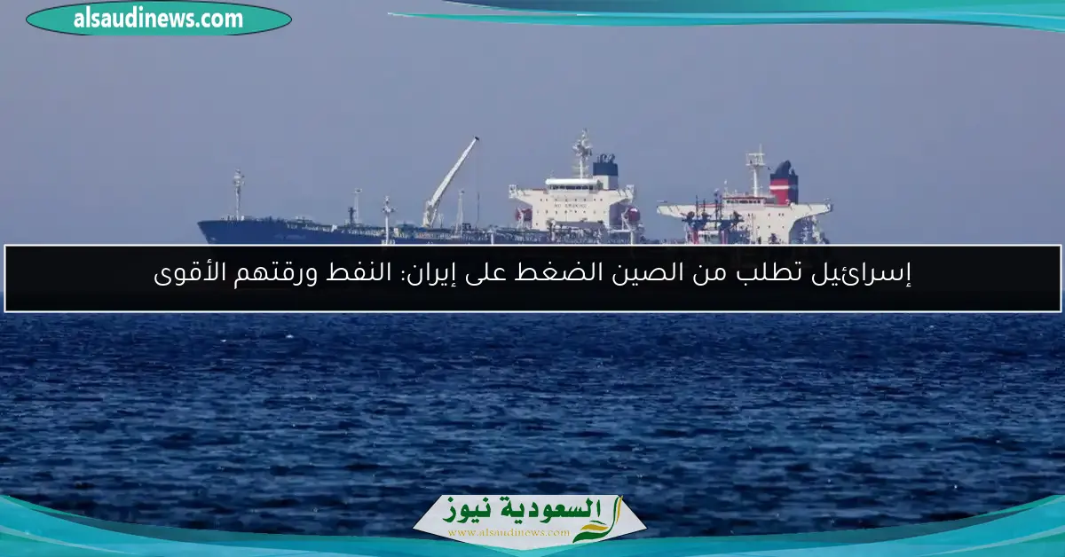 إسرائيل تطلب من الصين الضغط على إيران: النفط ورقتهم الأقوى