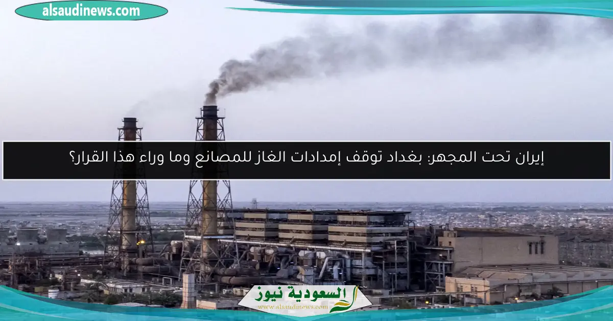 إيران تحت المجهر: بغداد توقف إمدادات الغاز للمصانع وما وراء هذا القرار؟