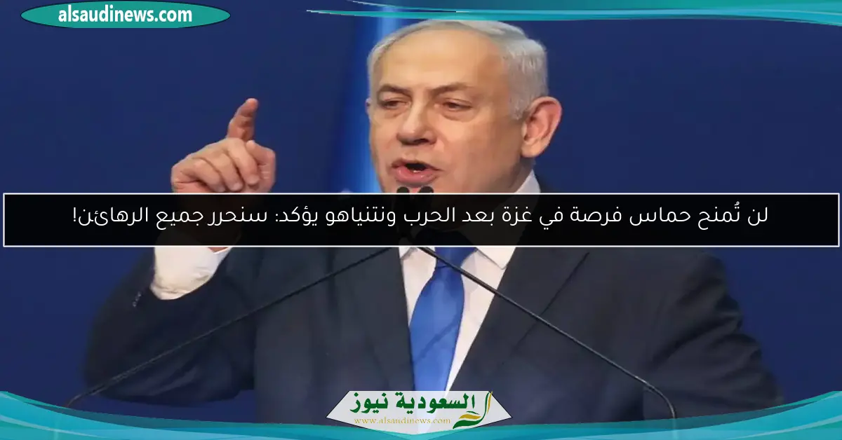 لن تُمنح حماس فرصة في غزة بعد الحرب ونتنياهو يؤكد: سنحرر جميع الرهائن!