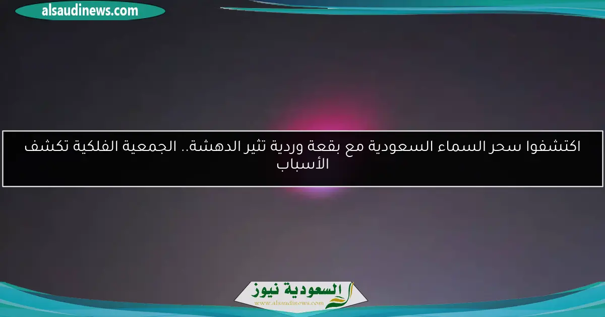 اكتشفوا سحر السماء السعودية مع بقعة وردية تثير الدهشة.. الجمعية الفلكية تكشف الأسباب