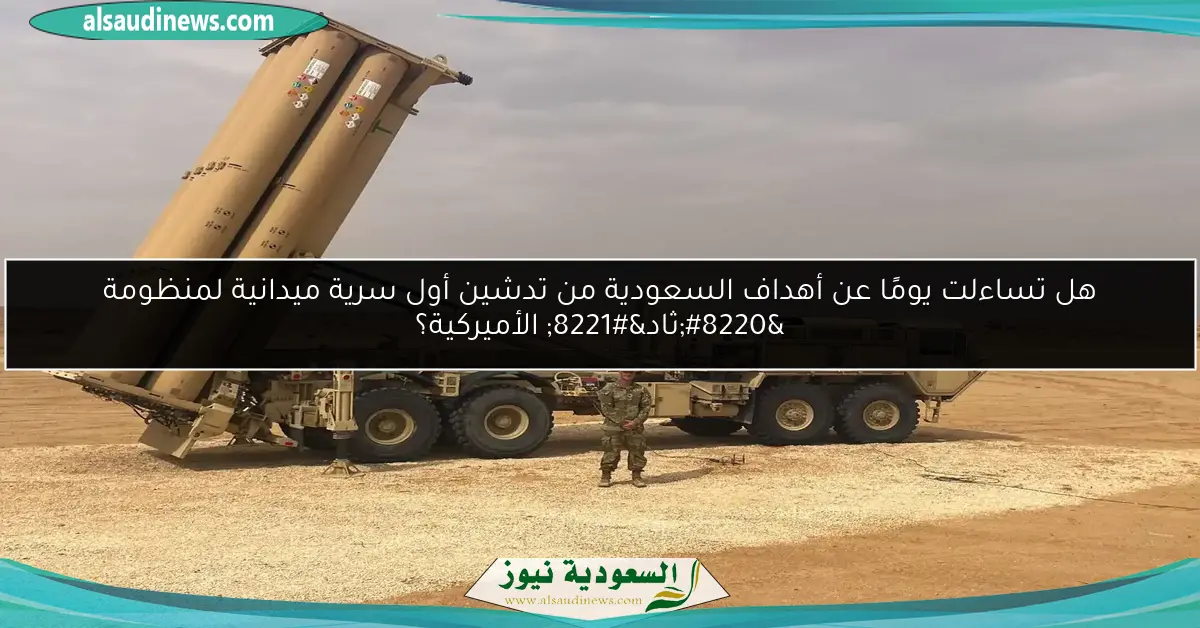 هل تساءلت يومًا عن أهداف السعودية من تدشين أول سرية ميدانية لمنظومة “ثاد” الأميركية؟