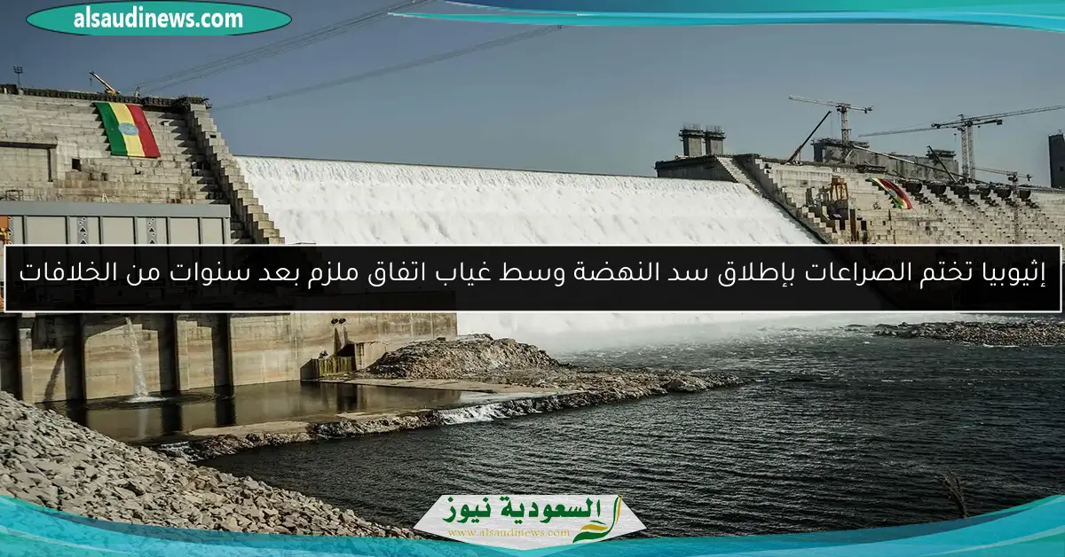 إثيوبيا تختم الصراعات بإطلاق سد النهضة وسط غياب اتفاق ملزم بعد سنوات من الخلافات