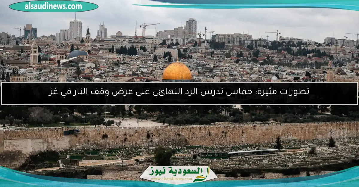 تطورات مثيرة: حماس تدرس الرد النهائي على عرض وقف النار في غز