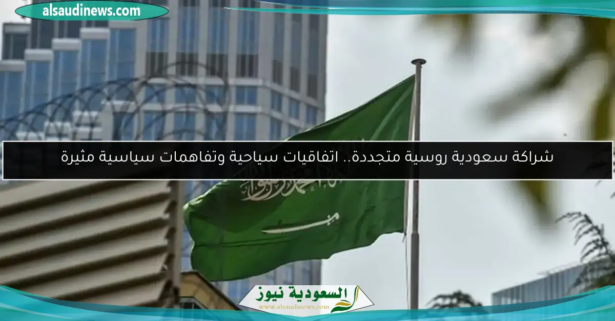 شراكة سعودية روسية متجددة.. اتفاقيات سياحية وتفاهمات سياسية مثيرة
