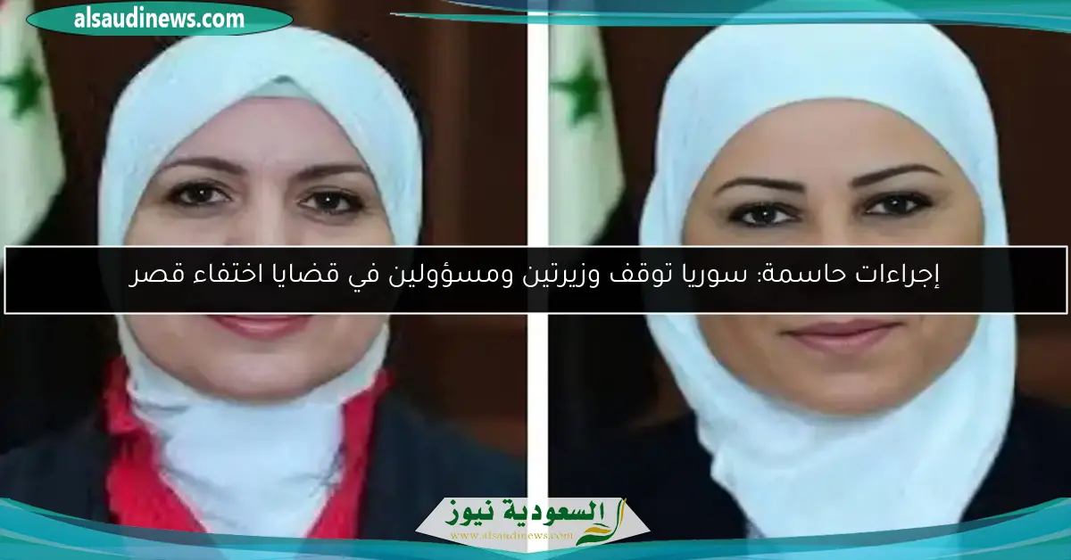 إجراءات حاسمة: سوريا توقف وزيرتين ومسؤولين في قضايا اختفاء قصر