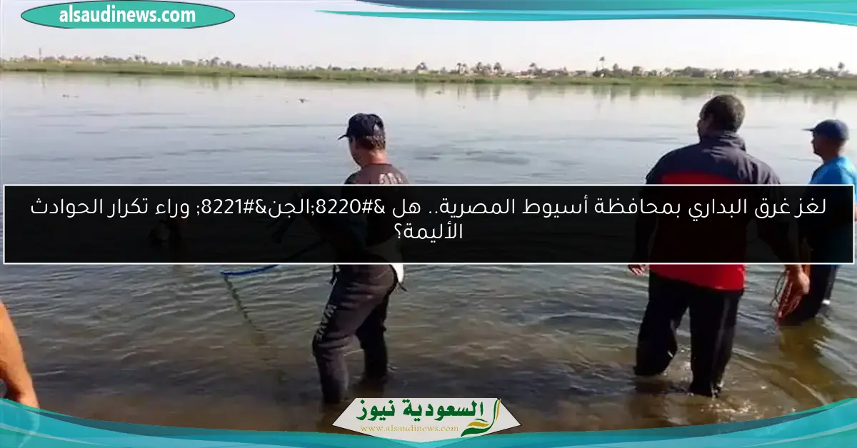 لغز غرق البداري بمحافظة أسيوط المصرية.. هل “الجن” وراء تكرار الحوادث الأليمة؟