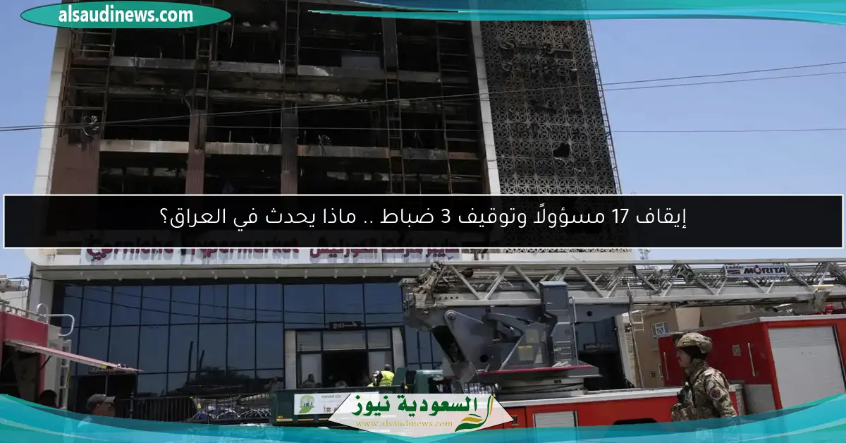 إيقاف 17 مسؤولًا وتوقيف 3 ضباط .. ماذا يحدث في العراق؟