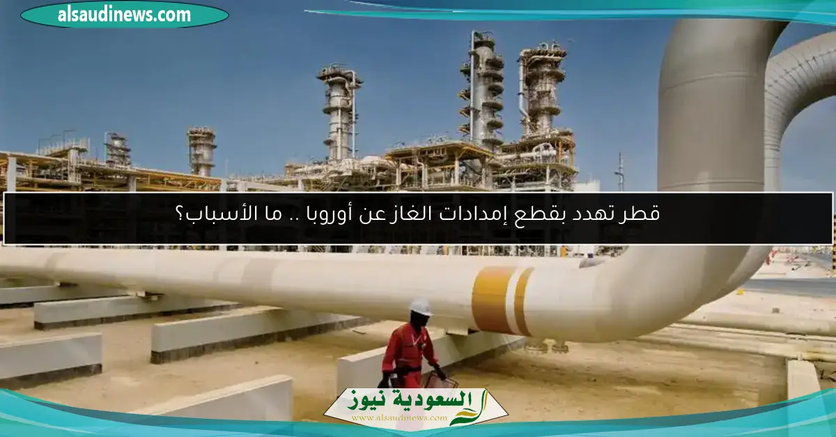 قطر تهدد بقطع إمدادات الغاز عن أوروبا .. ما الأسباب؟