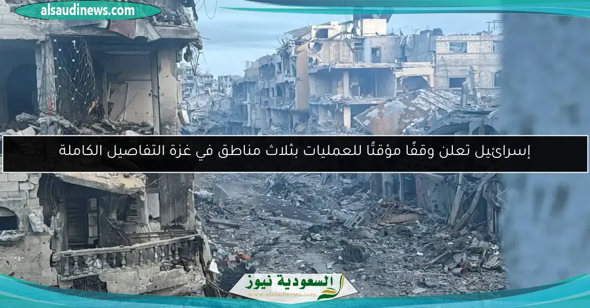 إسرائيل تعلن وقفًا مؤقتًا للعمليات بثلاث مناطق في غزة التفاصيل الكاملة