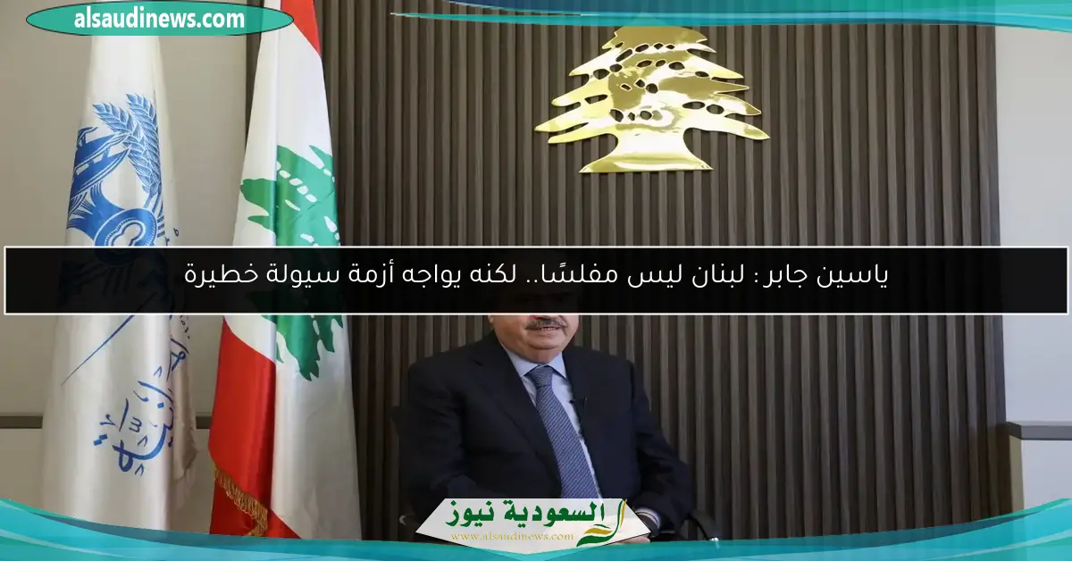ياسين جابر : لبنان ليس مفلسًا.. لكنه يواجه أزمة سيولة خطيرة