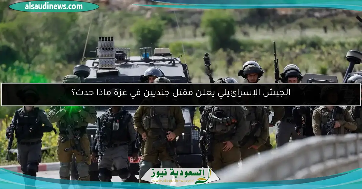 الجيش الإسرائيلي يعلن مقتل جنديين في غزة ماذا حدث؟