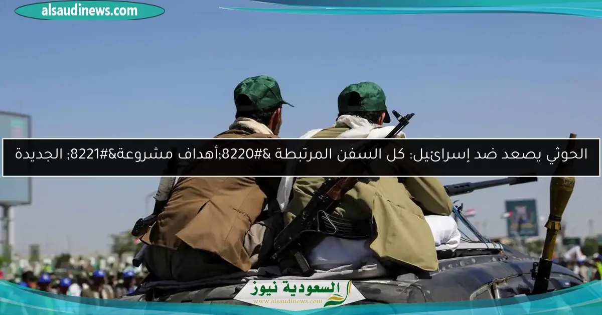 الحوثي يصعد ضد إسرائيل: كل السفن المرتبطة “أهداف مشروعة” الجديدة