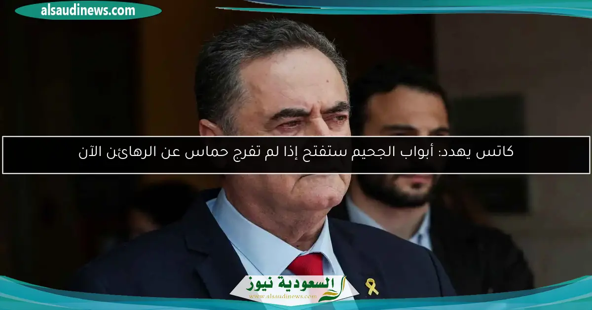 كاتس يهدد: أبواب الجحيم ستفتح إذا لم تفرج حماس عن الرهائن الآن