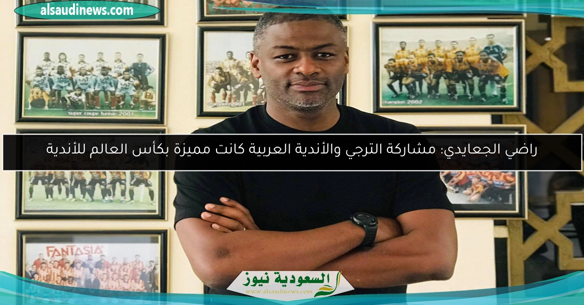 راضي الجعايدي: مشاركة الترجي والأندية العربية كانت مميزة بكأس العالم للأندية