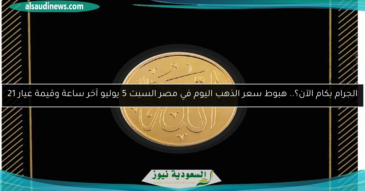 الجرام بكام الآن؟.. هبوط سعر الذهب اليوم في مصر السبت 5 يوليو آخر ساعة وقيمة عيار 21