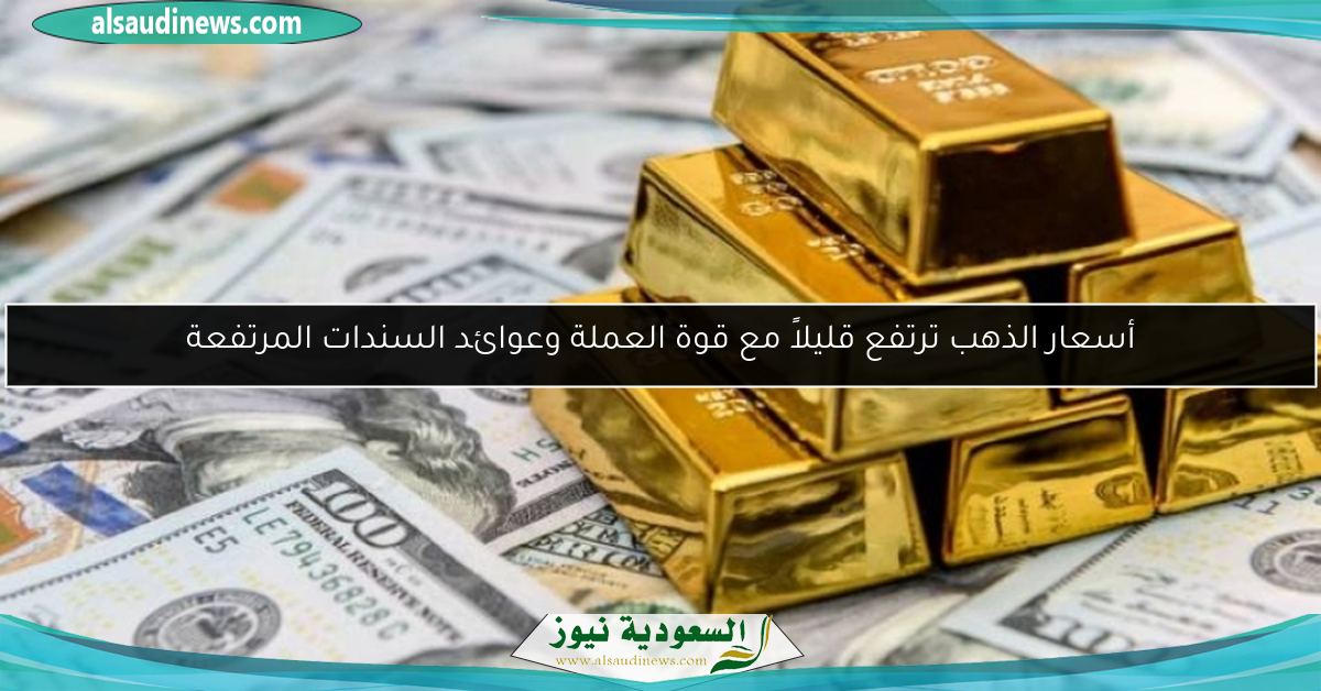 أسعار الذهب ترتفع قليلاً مع قوة العملة وعوائد السندات المرتفعة