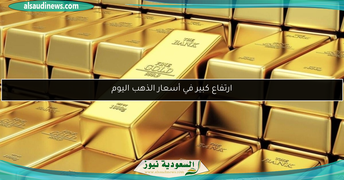 ارتفاع كبير في أسعار الذهب اليوم