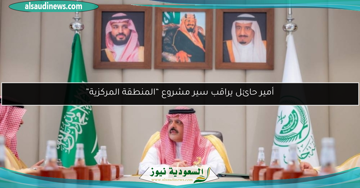أمير حائل يراقب سير مشروع “المنطقة المركزية”