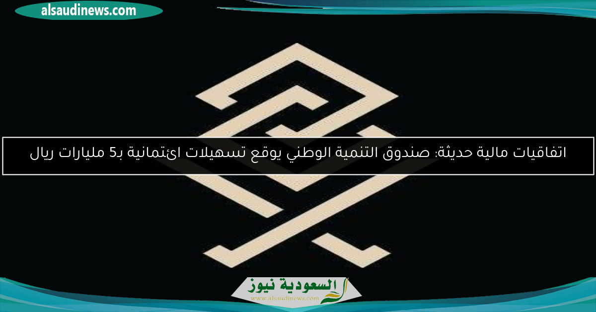 اتفاقيات مالية حديثة: صندوق التنمية الوطني يوقع تسهيلات ائتمانية بـ5 مليارات ريال
