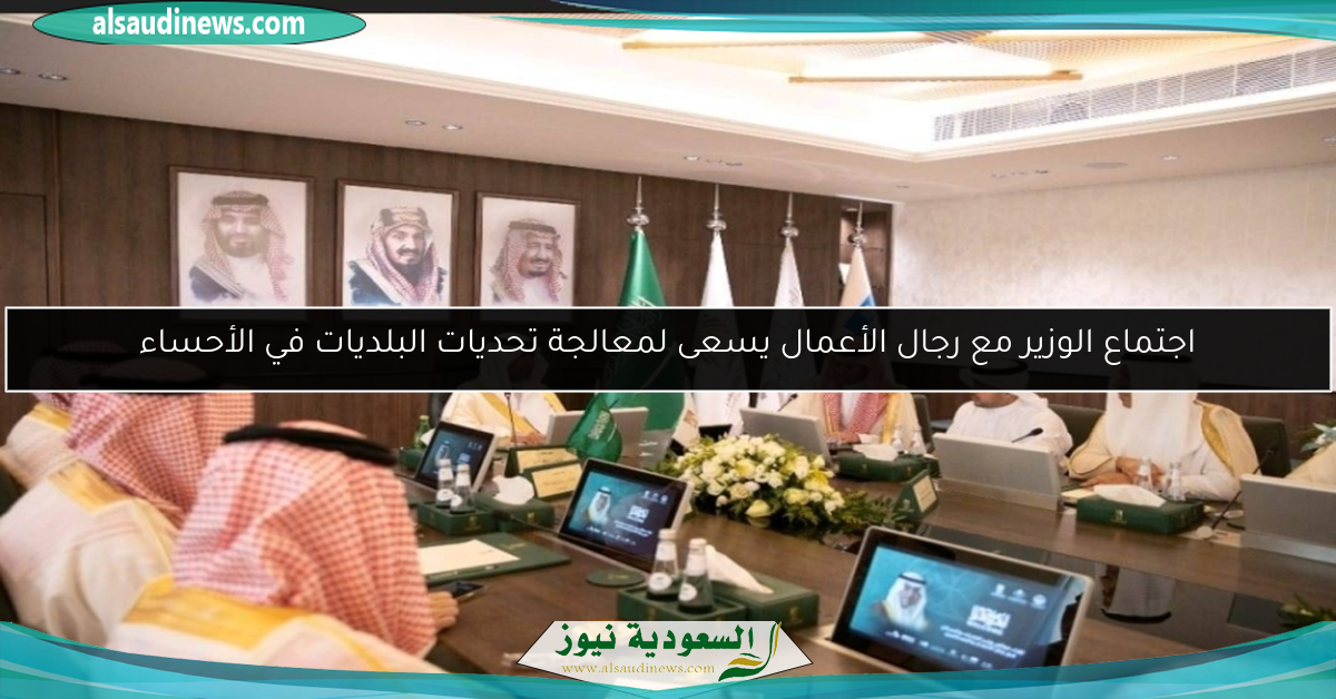 اجتماع الوزير مع رجال الأعمال يسعى لمعالجة تحديات البلديات في الأحساء
