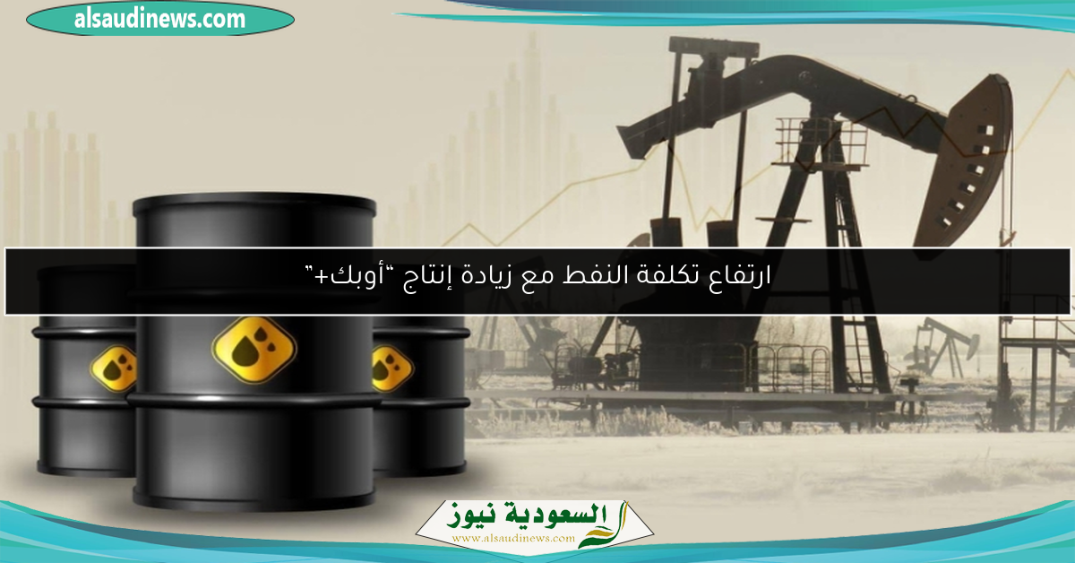 ارتفاع تكلفة النفط مع زيادة إنتاج “أوبك+”