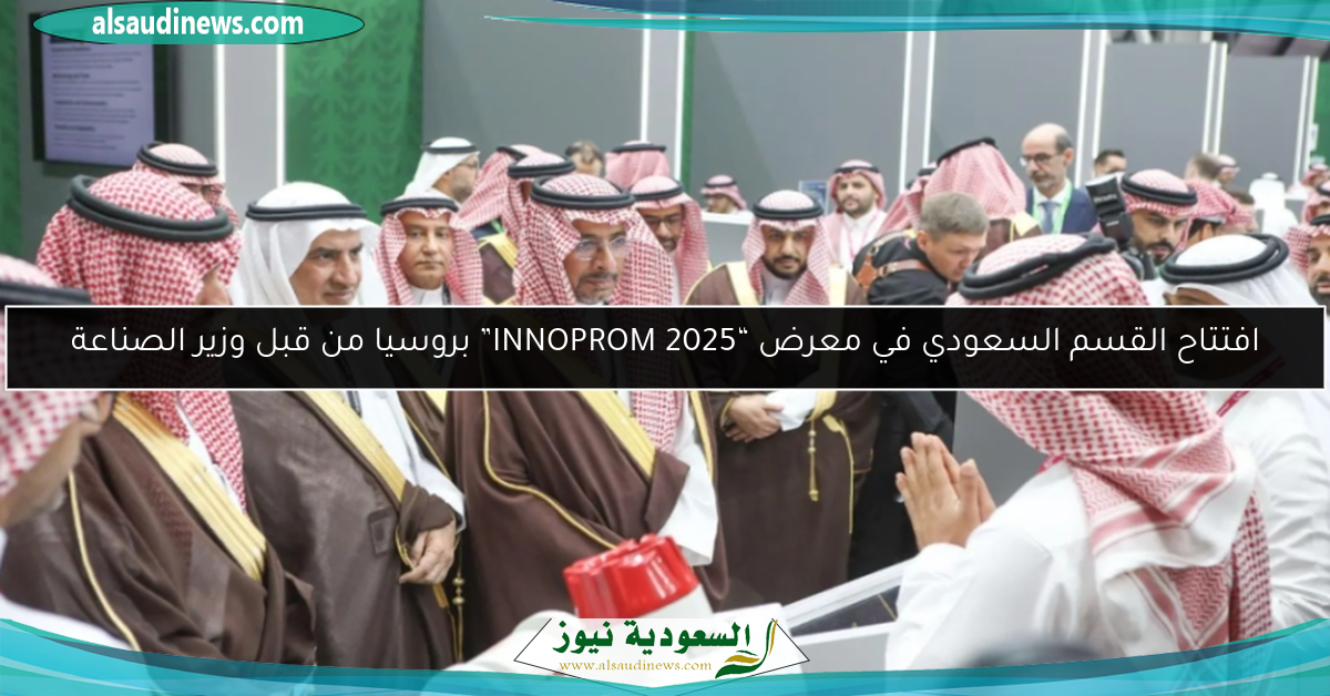 افتتاح القسم السعودي في معرض “INNOPROM 2025” بروسيا من قبل وزير الصناعة