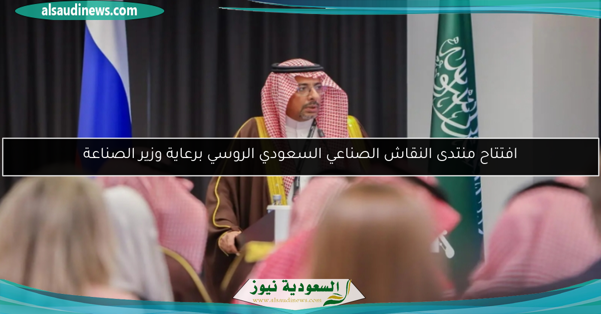 افتتاح منتدى النقاش الصناعي السعودي الروسي برعاية وزير الصناعة