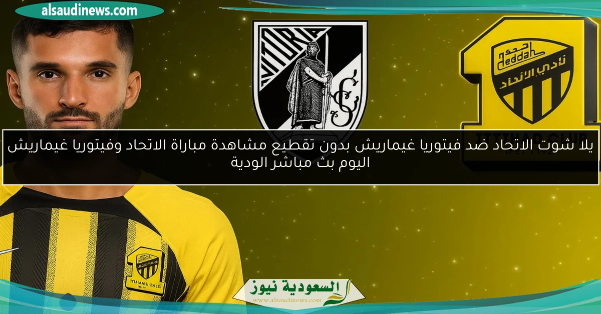يلا شوت الاتحاد ضد فيتوريا غيماريش بدون تقطيع مشاهدة مباراة الاتحاد وفيتوريا غيماريش اليوم بث مباشر الودية